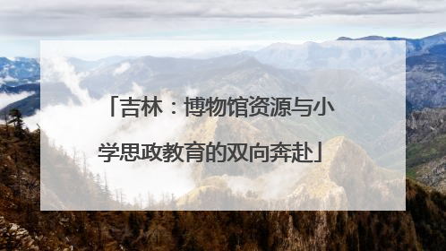 吉林：博物馆资源与小学思政教育的双向奔赴