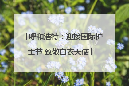 呼和浩特：迎接国际护士节 致敬白衣天使