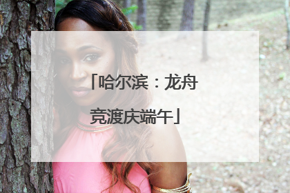 哈尔滨：龙舟竞渡庆端午