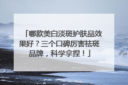 哪款美白淡斑护肤品效果好？三个口碑厉害祛斑品牌，科学拿捏！