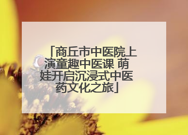 商丘市中医院上演童趣中医课 萌娃开启沉浸式中医药文化之旅