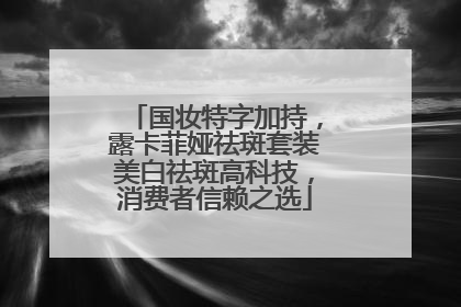 国妆特字加持，露卡菲娅祛斑套装美白祛斑高科技，消费者信赖之选