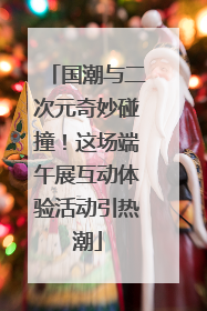 国潮与二次元奇妙碰撞！这场端午展互动体验活动引热潮