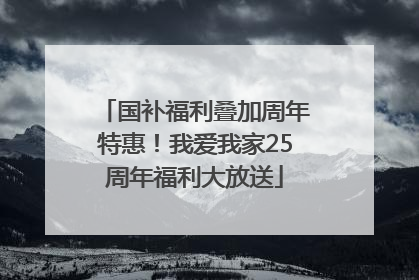 国补福利叠加周年特惠！我爱我家25周年福利大放送
