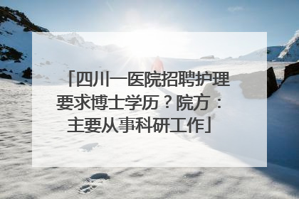 四川一医院招聘护理要求博士学历？院方：主要从事科研工作