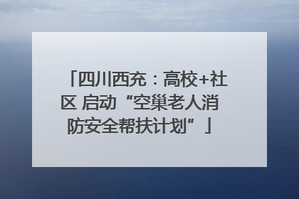 四川西充：高校+社区 启动“空巢老人消防安全帮扶计划”