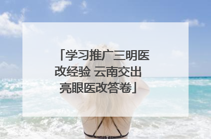 学习推广三明医改经验 云南交出亮眼医改答卷