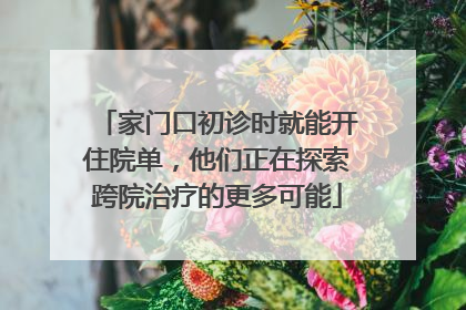 家门口初诊时就能开住院单，他们正在探索跨院治疗的更多可能