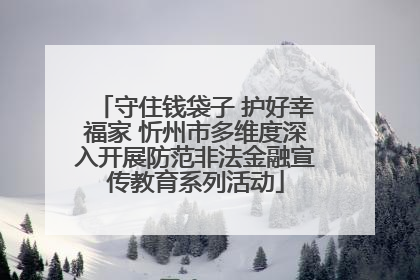 守住钱袋子 护好幸福家 忻州市多维度深入开展防范非法金融宣传教育系列活动