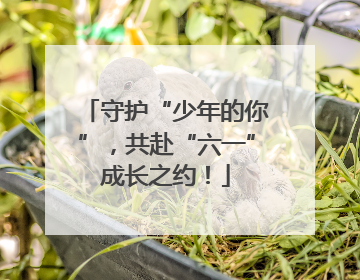 守护“少年的你”，共赴“六一”成长之约！