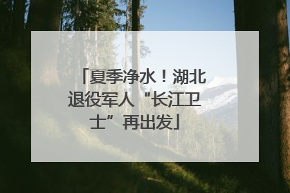 夏季净水！湖北退役军人“长江卫士”再出发