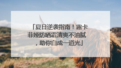 夏日逆袭指南！露卡菲娅防晒霜清爽不油腻，助你白成一道光