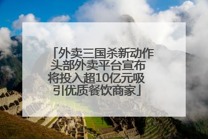 外卖三国杀新动作 头部外卖平台宣布将投入超10亿元吸引优质餐饮商家