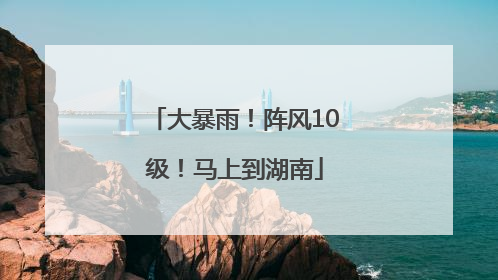 大暴雨！阵风10级！马上到湖南