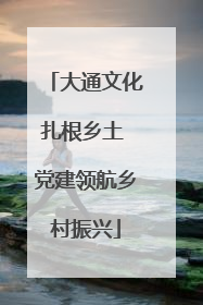 大通文化扎根乡土 党建领航乡村振兴