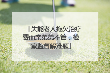 失能老人拖欠治疗费而亲弟弟不管，检察监督解难题