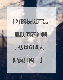 好的祛斑产品，肌肤回春神器，祛斑618大促疯狂囤！