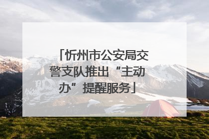 忻州市公安局交警支队推出“主动办”提醒服务