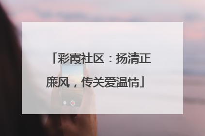 彩霞社区：扬清正廉风，传关爱温情