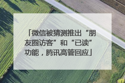 微信被猜测推出“朋友圈访客”和“已读”功能，腾讯高管回应