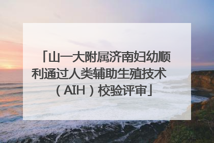 山一大附属济南妇幼顺利通过人类辅助生殖技术（AIH）校验评审