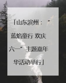 山东滨州：“蓝焰童行 欢庆六一”主题嘉年华活动举行