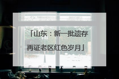 山东：新一批遗存再证老区红色岁月