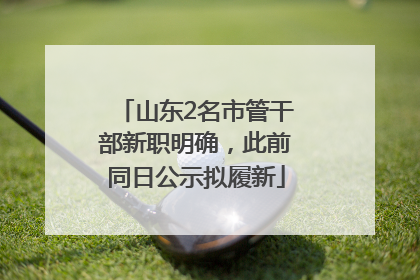 山东2名市管干部新职明确，此前同日公示拟履新