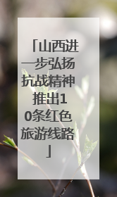 山西进一步弘扬抗战精神 推出10条红色旅游线路