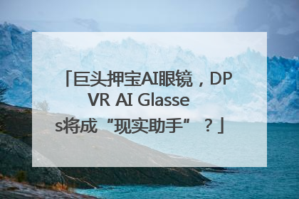 巨头押宝AI眼镜，DPVR AI Glasses将成“现实助手”？