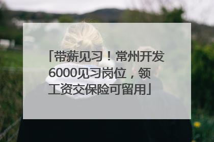 带薪见习！常州开发6000见习岗位，领工资交保险可留用