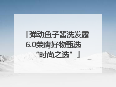 弹动鱼子酱洗发露6.0荣膺好物甄选“时尚之选”