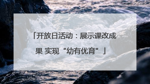 开放日活动：展示课改成果 实现“幼有优育”