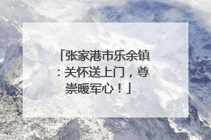 张家港市乐余镇：关怀送上门，尊崇暖军心！