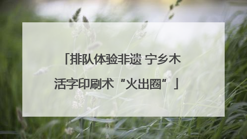 排队体验非遗 宁乡木活字印刷术“火出圈”