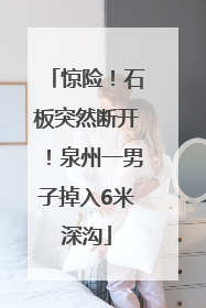 惊险！石板突然断开！泉州一男子掉入6米深沟