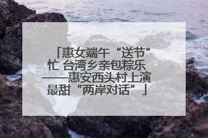 惠女端午“送节”忙 台湾乡亲包粽乐——惠安西头村上演最甜“两岸对话”