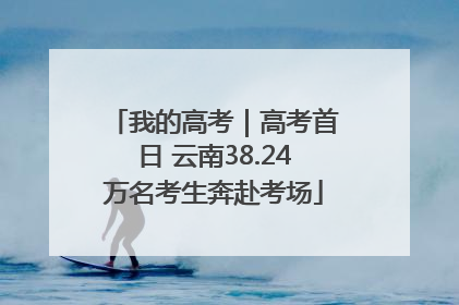 我的高考｜高考首日 云南38.24万名考生奔赴考场