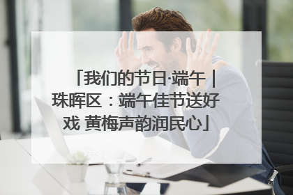 我们的节日·端午｜珠晖区：端午佳节送好戏 黄梅声韵润民心