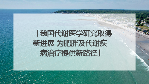 我国代谢医学研究取得新进展 为肥胖及代谢疾病治疗提供新路径