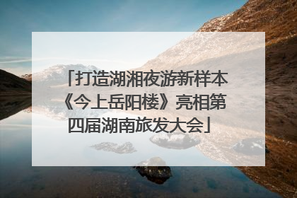 打造湖湘夜游新样本《今上岳阳楼》亮相第四届湖南旅发大会