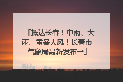抵达长春！中雨、大雨、雷暴大风！长春市气象局最新发布→