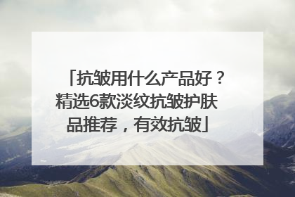 抗皱用什么产品好？精选6款淡纹抗皱护肤品推荐，有效抗皱