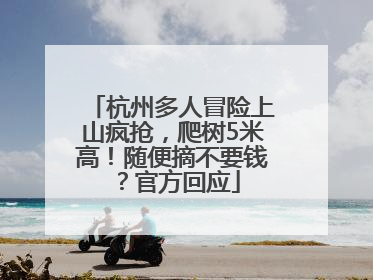 杭州多人冒险上山疯抢，爬树5米高！随便摘不要钱？官方回应