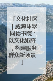 文化社区｜威海环翠同德书院：以文化矩阵，构建服务群众新场景