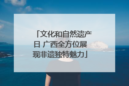 文化和自然遗产日 广西全方位展现非遗独特魅力