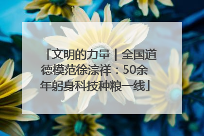 文明的力量｜全国道德模范徐淙祥：50余年躬身科技种粮一线