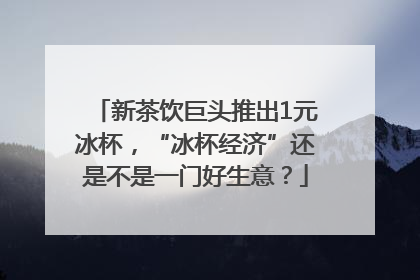 新茶饮巨头推出1元冰杯，“冰杯经济”还是不是一门好生意？