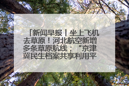 新闻早报丨坐上飞机去草原！河北航空新增多条草原航线；“京津冀民生档案共享利用平台”上线试运行>>