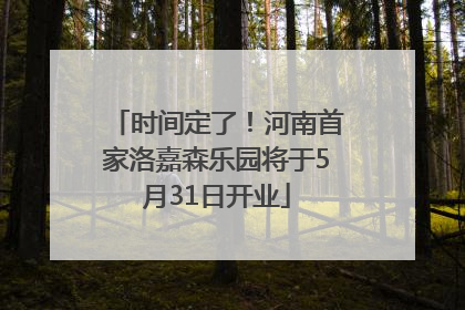 时间定了！河南首家洛嘉森乐园将于5月31日开业